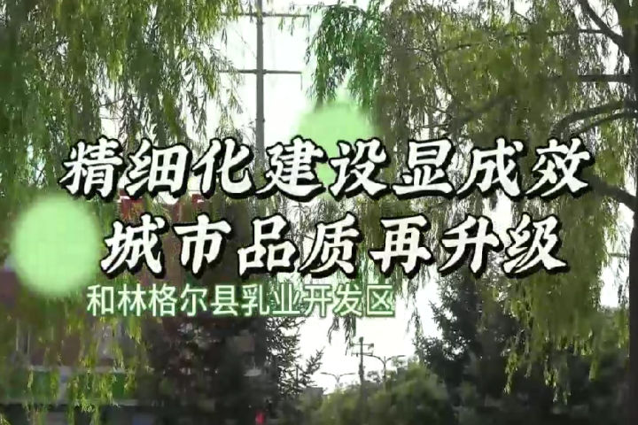 和林格爾縣乳業(yè)開發(fā)區(qū)：精細化建設顯成效 城市品質再升級